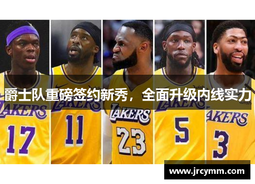 爵士队重磅签约新秀，全面升级内线实力
